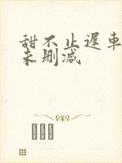 甜不止迟车浴室未删减