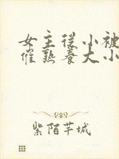 女主从小被秘药催熟养大小说