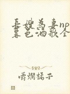 长嫂为妻npn暮色酒歌全文免费阅读笔趣阁