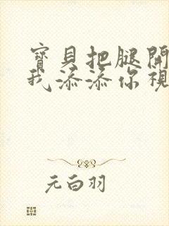 宝贝把腿开大让我添添你视频