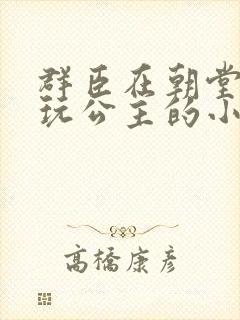 群臣在朝堂上却玩公主的小说