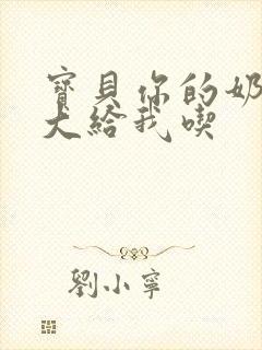 宝贝你的奶可真大给我吃