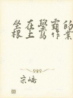 坐在学霸的大紫根上写作业