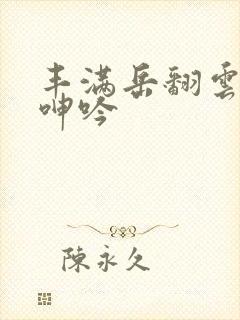 丰满岳翻云覆雨呻吟