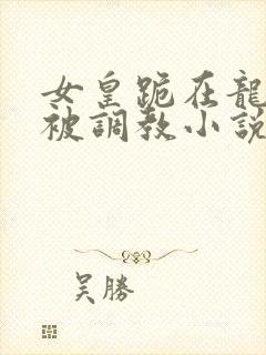 女皇跪在龙椅前被调教小说