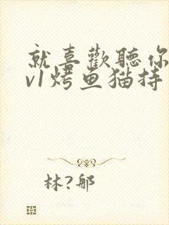 就喜欢听你叫1v1烤鱼猫持竿钓鱼