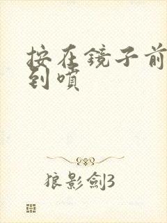 按在镜子前窗c到喷