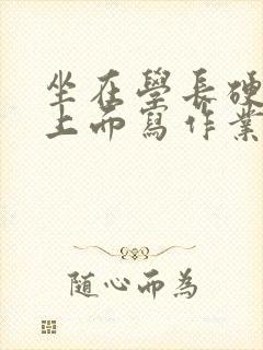 坐在学长硬硬的上面写作业