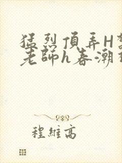 猛烈顶弄H禁欲老师h春潮视频