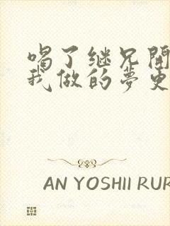 喝了继兄开的药我做的梦更精彩了