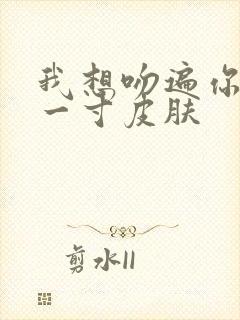 我想吻遍你的每一寸皮肤