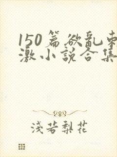 150篇欲乱刺激小说合集