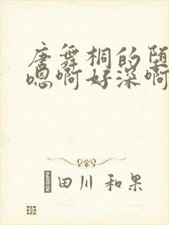 唐舞桐的堕落H嗯啊好深啊