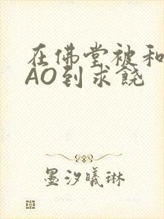 在佛堂被和尚CAO到求饶