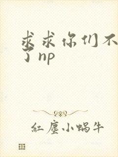 求求你们不要做了np