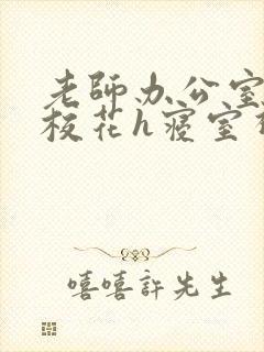 老师办公室狂肉校花h寝室视频