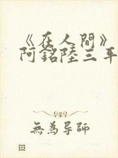 《在人间》采薇阿铭陆三平小说