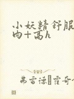 小妖精舒服吗+肉+高h