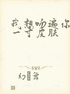 我想吻遍你的每一寸皮肤