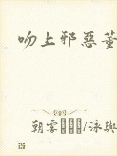 吻上邪恶董事长