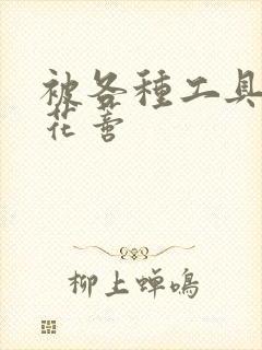 被各种工具调教花蒂