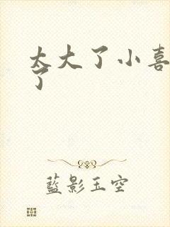 太大了小喜涨死了