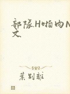 部队H啪肉NP文