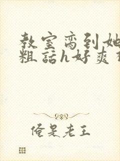 教室脔到她哭h粗话h好爽视频