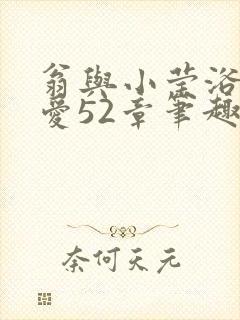 翁与小莹浴室欢爱52章笔趣阁