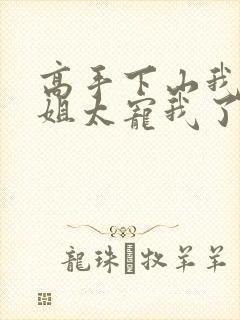 高手下山我家师姐太宠我了全文免费