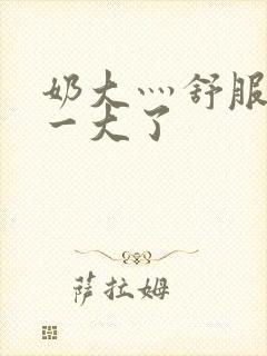 奶大灬舒服灬太一大了