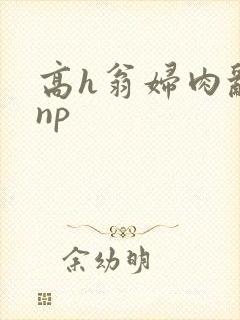 高h翁妇肉乱文np