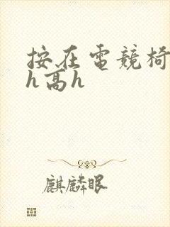 按在电竞椅上ch高h