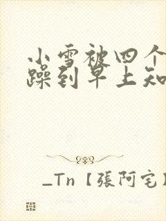 小雪被四个男人躁到早上知乎