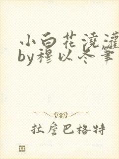 小白花浇灌日常by穆以冬笔趣阁