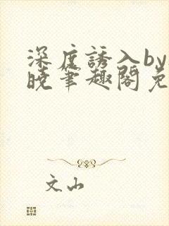 深度诱入by欲晓笔趣阁免费阅读小说