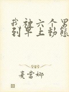 我被六个男人躁到早上动态图