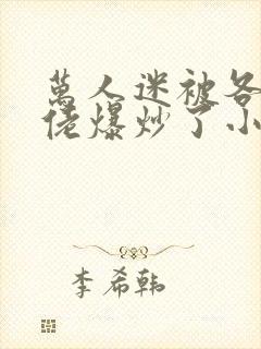 万人迷被各路大佬爆炒了小说