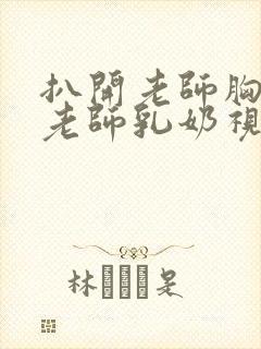 扒开老师胸罩喝老师乳奶视频