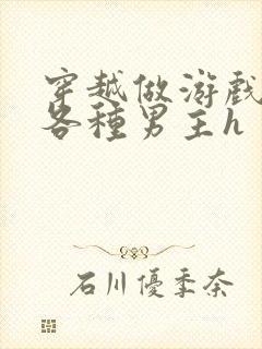 穿越做游戏要和各种男主h