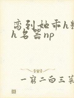 脔到她乖h粗话h名器np