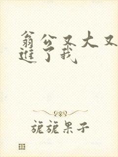 翁公又大又粗挺进了我