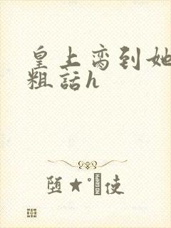 皇上脔到她哭h粗话h