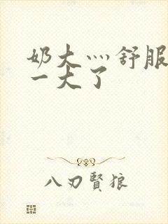 奶大灬舒服灬太一大了