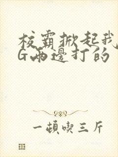 校霸掀起我光PG两边打的