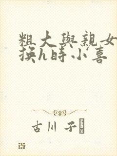 粗大与亲女伦交换h时小喜