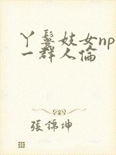 丫鬟妓女np被一群人伦