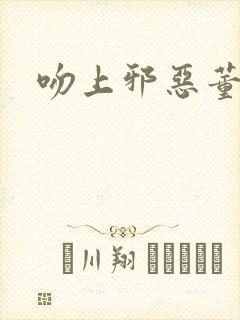 吻上邪恶董事长