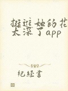 挺进她的花苞啊太深了app
