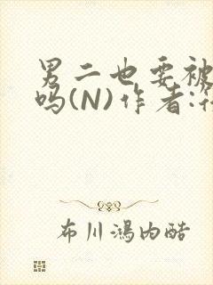 男二也要被爆炒吗(N)作者:筏喻